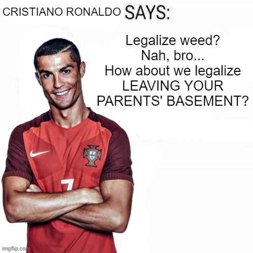 Cristiano Ronaldo Says | Legalize weed? Nah, bro... How about we legalize LEAVING YOUR PARENTS' BASEMENT? | image tagged in cristiano ronaldo says | made w/ Imgflip meme maker