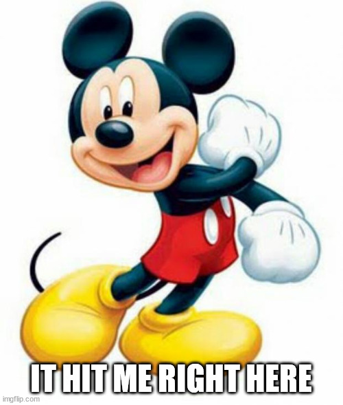 mickey mouse  | IT HIT ME RIGHT HERE | image tagged in mickey mouse | made w/ Imgflip meme maker