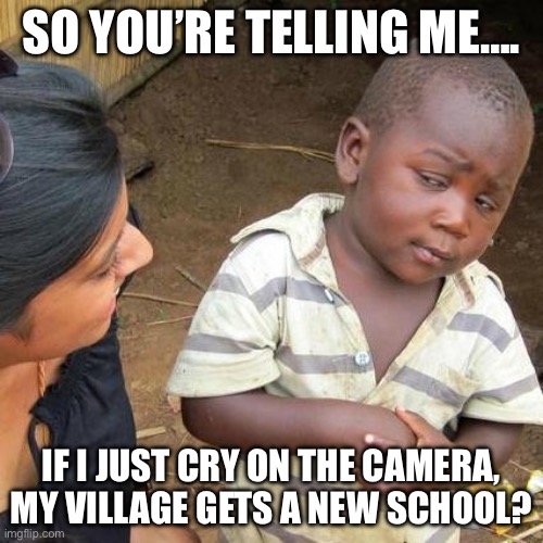 Just cry bro XD | SO YOU’RE TELLING ME…. IF I JUST CRY ON THE CAMERA, MY VILLAGE GETS A NEW SCHOOL? | image tagged in memes,third world skeptical kid | made w/ Imgflip meme maker