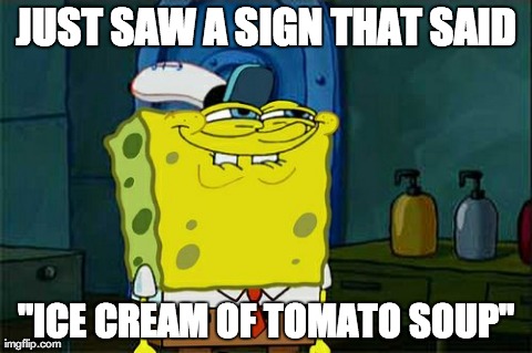 Don't You Squidward Meme | JUST SAW A SIGN THAT SAID "ICE CREAM OF TOMATO SOUP" | image tagged in memes,dont you squidward | made w/ Imgflip meme maker
