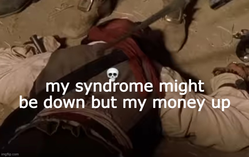 comment real if real | my syndrome might be down but my money up | image tagged in dead fr | made w/ Imgflip meme maker