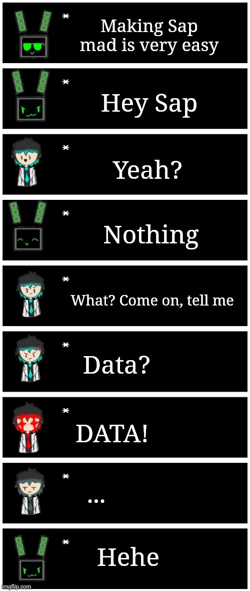 Small thing I did | Making Sap mad is very easy; Hey Sap; Yeah? Nothing; What? Come on, tell me; Data? DATA! ... Hehe | image tagged in 4 undertale textboxes | made w/ Imgflip meme maker