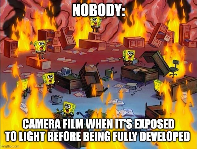 When Camera fim is ruined | NOBODY:; CAMERA FILM WHEN IT'S EXPOSED TO LIGHT BEFORE BEING FULLY DEVELOPED | image tagged in spongebob fire,jpfan102504 | made w/ Imgflip meme maker