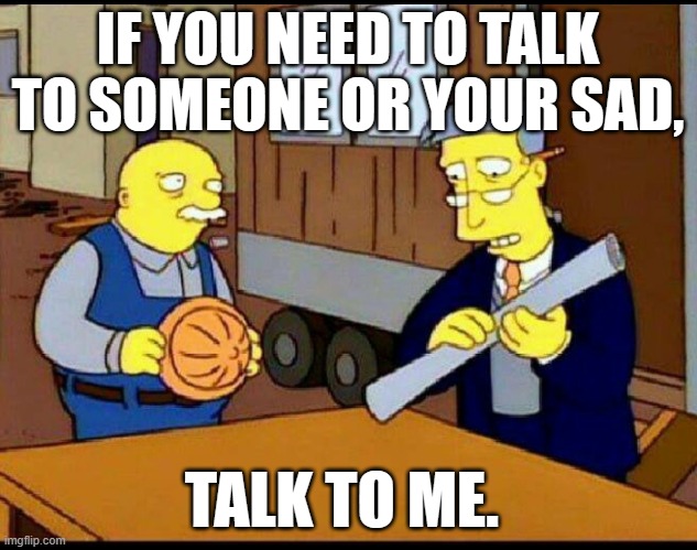 ill usually be there | IF YOU NEED TO TALK TO SOMEONE OR YOUR SAD, TALK TO ME. | image tagged in simpsons ill tell the kids | made w/ Imgflip meme maker
