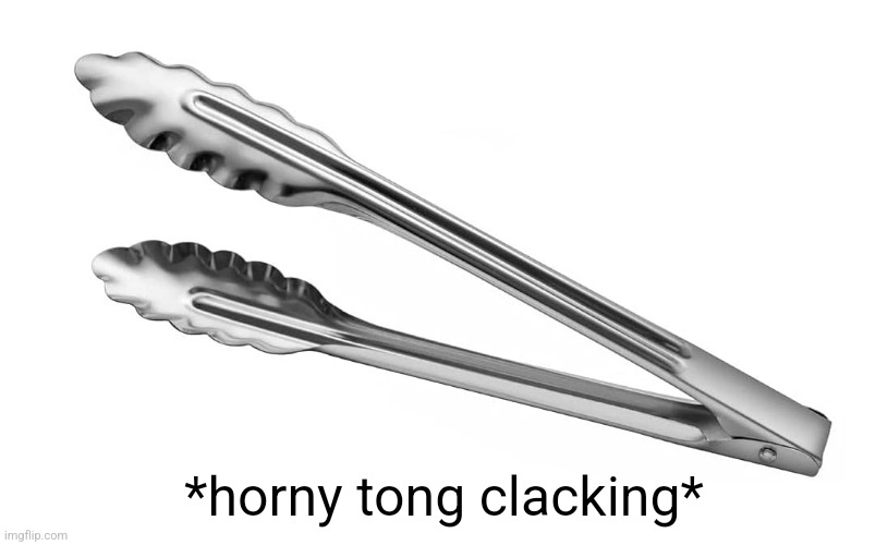 Tong | *horny tong clacking* | image tagged in tong | made w/ Imgflip meme maker