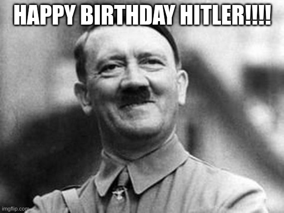 adolf hitler | HAPPY BIRTHDAY HITLER!!!! | image tagged in adolf hitler | made w/ Imgflip meme maker