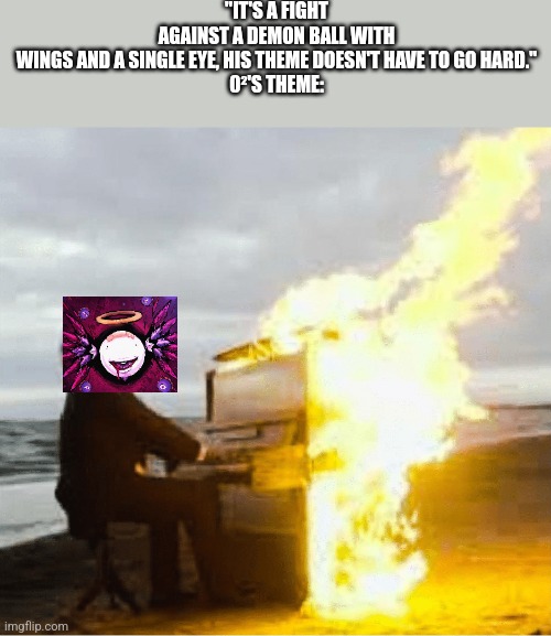 Playing flaming piano | "IT'S A FIGHT AGAINST A DEMON BALL WITH WINGS AND A SINGLE EYE, HIS THEME DOESN'T HAVE TO GO HARD."

0²'S THEME: | image tagged in playing flaming piano | made w/ Imgflip meme maker