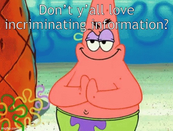 . | Don’t y’all love incriminating information? | image tagged in patrick evil plan | made w/ Imgflip meme maker