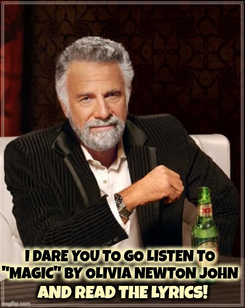 You've Heard It Before But You've Never LISTENED Before.  LISTEN | I DARE YOU TO GO LISTEN TO "MAGIC" BY OLIVIA NEWTON JOHN; AND READ THE LYRICS! | image tagged in memes,the most interesting man in the world,olivia newton john,magic,love is in the air,it's real | made w/ Imgflip meme maker