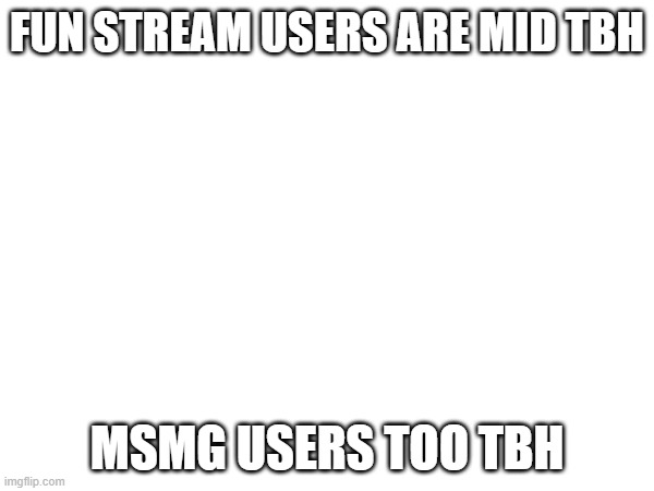 FUN STREAM USERS ARE MID TBH; MSMG USERS TOO TBH | made w/ Imgflip meme maker