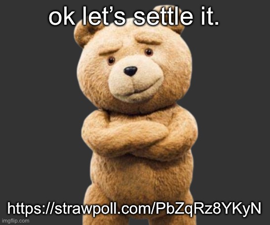 https://strawpoll.com/PbZqRz8YKyN | ok let’s settle it. https://strawpoll.com/PbZqRz8YKyN | image tagged in ted png | made w/ Imgflip meme maker