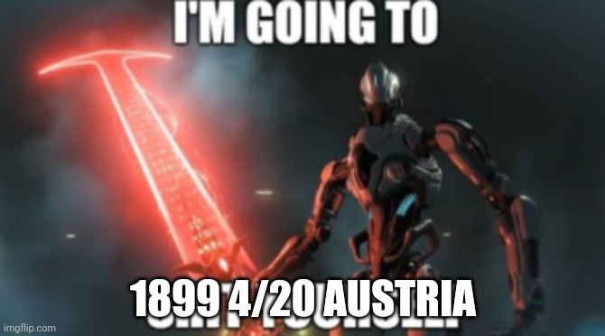 I'm Going To Shit Yourself | 1899 4/20 AUSTRIA | image tagged in i'm going to shit yourself | made w/ Imgflip meme maker