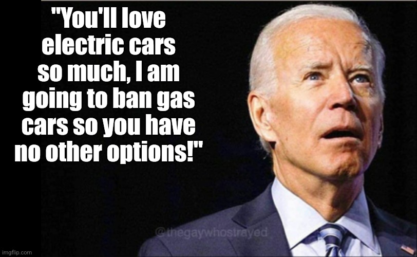 Funny how Democrats only talk about choice when its abortion. For everything else, you have zero choice at all? | "You'll love electric cars so much, I am going to ban gas cars so you have no other options!" | image tagged in joe biden,choices,liberal hypocrisy,brainwashing,stupid people,biased media | made w/ Imgflip meme maker