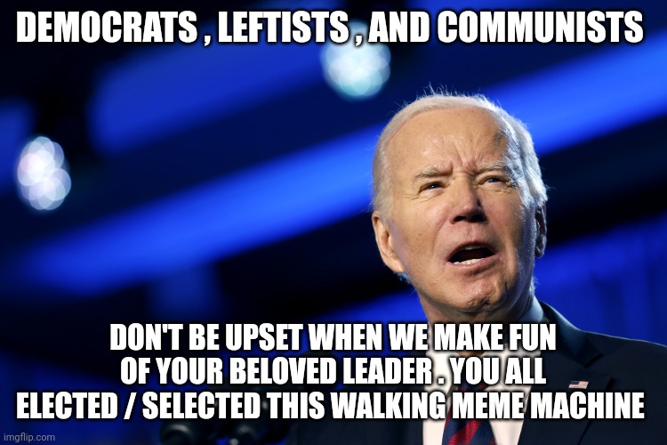 joe biden meme | DEMOCRATS , LEFTISTS , AND COMMUNISTS; DON'T BE UPSET WHEN WE MAKE FUN OF YOUR BELOVED LEADER . YOU ALL ELECTED / SELECTED THIS WALKING MEME MACHINE | image tagged in joe biden | made w/ Imgflip meme maker