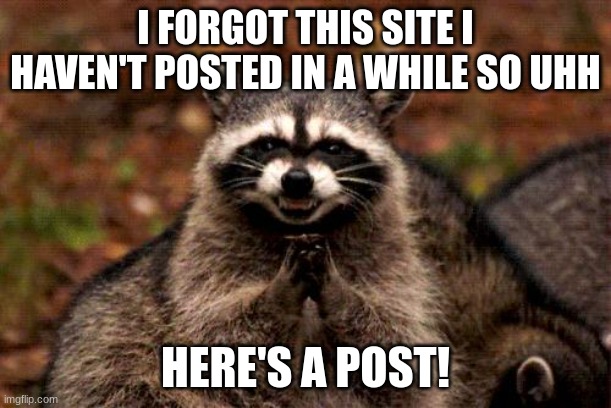 I haven't posted cuz of life LMAO I just wanna say hi | I FORGOT THIS SITE I HAVEN'T POSTED IN A WHILE SO UHH; HERE'S A POST! | image tagged in memes,evil plotting raccoon | made w/ Imgflip meme maker