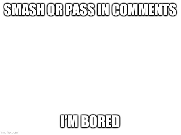 SMASH OR PASS IN COMMENTS; I’M BORED | made w/ Imgflip meme maker