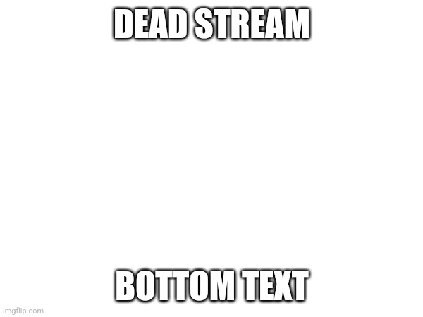 DEAD STREAM; BOTTOM TEXT | made w/ Imgflip meme maker
