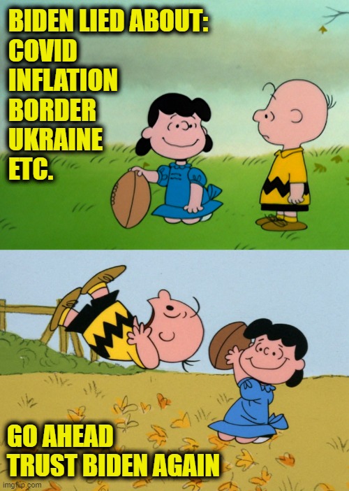 Definition of insanity | BIDEN LIED ABOUT:
COVID
INFLATION
BORDER
UKRAINE
ETC. GO AHEAD 
TRUST BIDEN AGAIN | image tagged in joe biden | made w/ Imgflip meme maker