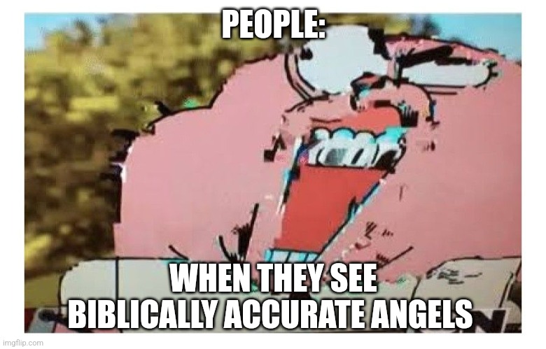 Biblically accurate Angels are terrifying | PEOPLE:; WHEN THEY SEE BIBLICALLY ACCURATE ANGELS | image tagged in richard glitch,religion,jpfan102504 | made w/ Imgflip meme maker