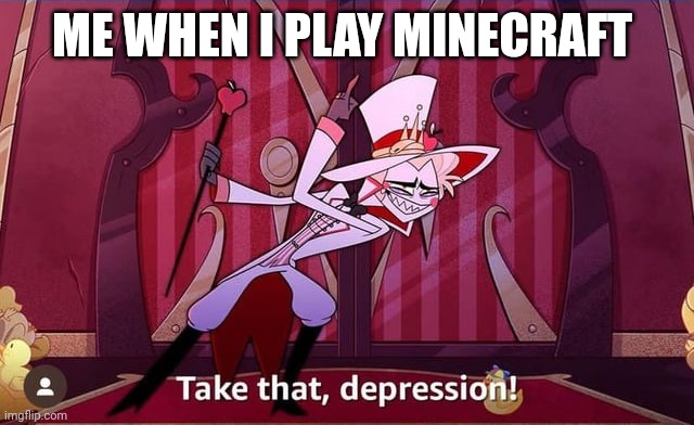Minecraft: the cure for depression | ME WHEN I PLAY MINECRAFT | image tagged in take that depression,minecraft | made w/ Imgflip meme maker
