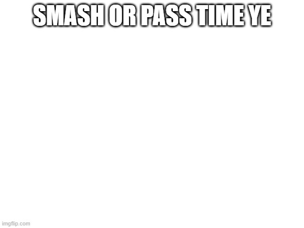 SMASH OR PASS TIME YE | made w/ Imgflip meme maker