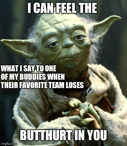 Feel | I CAN FEEL THE; WHAT I SAY TO ONE
OF MY BUDDIES WHEN THEIR FAVORITE TEAM LOSES; BUTTHURT IN YOU | image tagged in memes,star wars yoda,funny memes | made w/ Imgflip meme maker