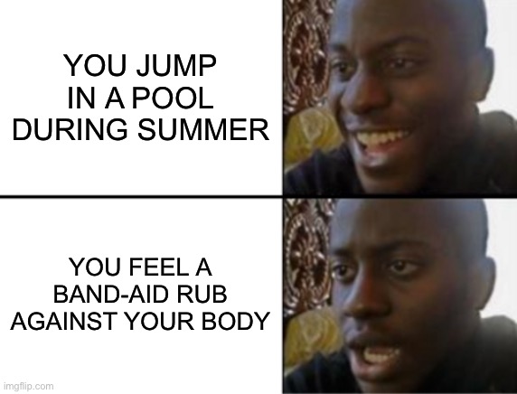 I hate when this happens. It’s so disgusting. | YOU JUMP IN A POOL DURING SUMMER; YOU FEEL A BAND-AID RUB AGAINST YOUR BODY | image tagged in oh yeah oh no,memes,funny,relatable,summer,pool | made w/ Imgflip meme maker