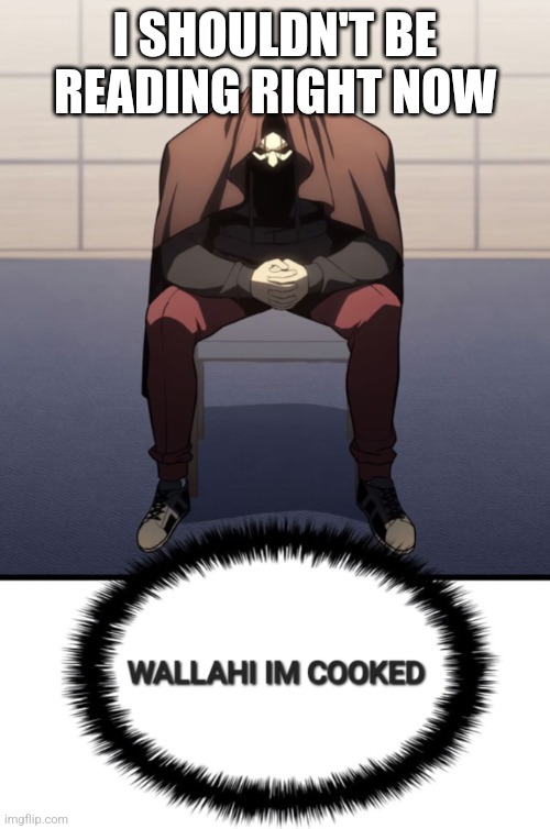 I'm cooked | I SHOULDN'T BE READING RIGHT NOW | image tagged in i'm cooked | made w/ Imgflip meme maker