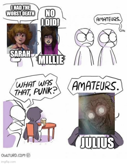 Did anyone have it worse? | I HAD THE WORST DEATH; NO I DID! SARAH; MILLIE; JULIUS | image tagged in amateurs | made w/ Imgflip meme maker
