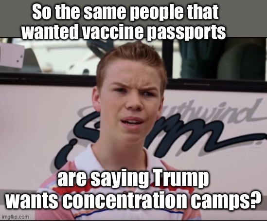 Comunism-fascism-socialism 101: reveal your plans by claiming the other side will do them | So the same people that wanted vaccine passports; are saying Trump wants concentration camps? | image tagged in you guys are getting paid,politics lol,memes,progressives | made w/ Imgflip meme maker