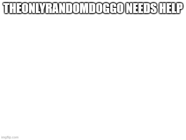 THEONLYRANDOMDOGGO NEEDS HELP | made w/ Imgflip meme maker