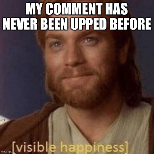 Visible Happiness | MY COMMENT HAS NEVER BEEN UPPED BEFORE | image tagged in visible happiness | made w/ Imgflip meme maker