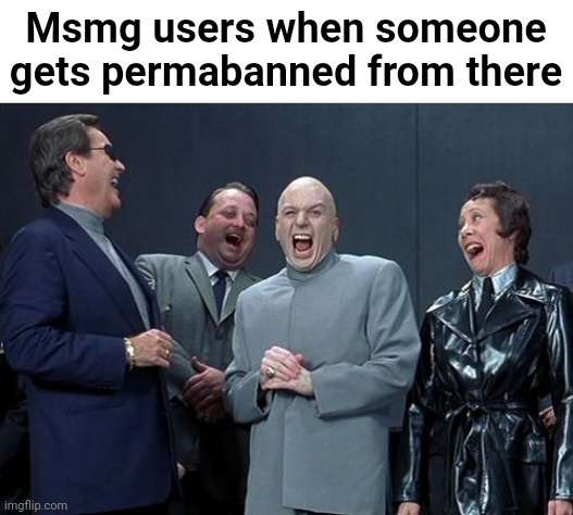 who's with me? | Msmg users when someone gets permabanned from there | image tagged in memes,laughing villains | made w/ Imgflip meme maker
