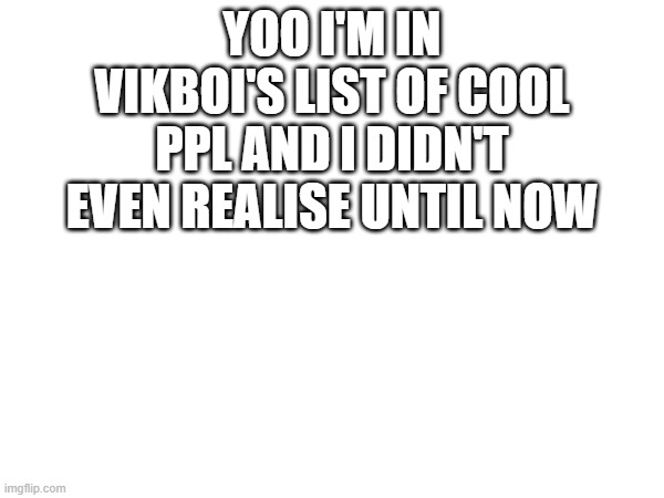 appreciate it bud | YOO I'M IN VIKBOI'S LIST OF COOL PPL AND I DIDN'T EVEN REALISE UNTIL NOW | made w/ Imgflip meme maker