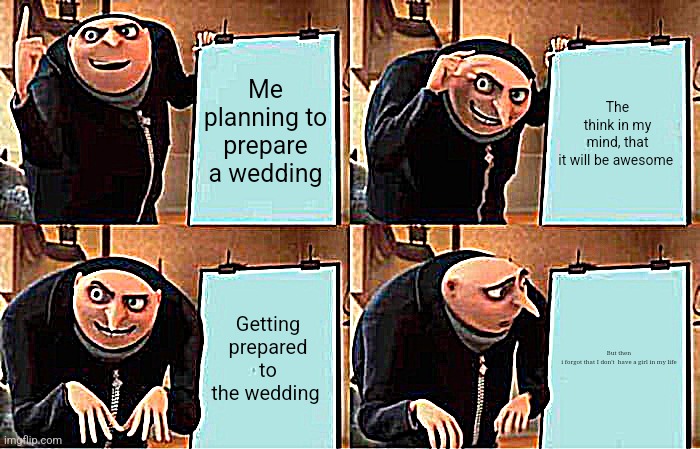 Gru's Plan | Me planning to prepare a wedding; The think in my mind, that it will be awesome; Getting prepared to the wedding; But then i forgot that I don't  have a girl in my life | image tagged in memes,gru's plan | made w/ Imgflip meme maker