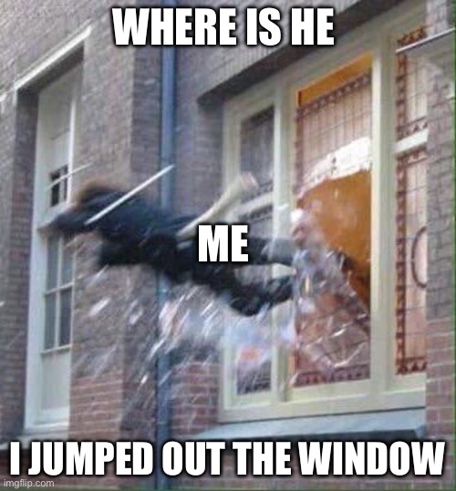 windows escape | WHERE IS HE; ME; I JUMPED OUT THE WINDOW | image tagged in windows escape | made w/ Imgflip meme maker