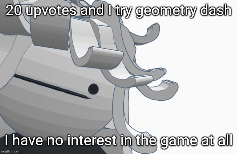 Bwomp | 20 upvotes and I try geometry dash; I have no interest in the game at all | image tagged in bwomp | made w/ Imgflip meme maker