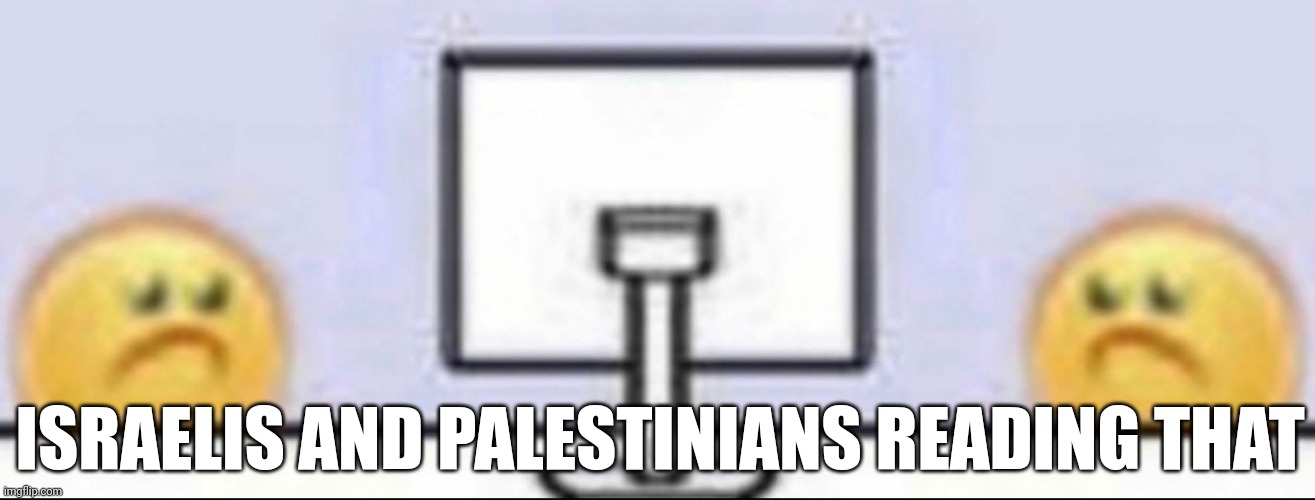 ISRAELIS AND PALESTINIANS READING THAT | image tagged in zad | made w/ Imgflip meme maker