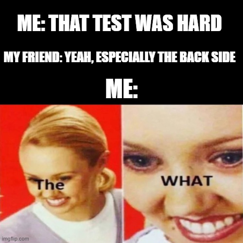 The back side | ME: THAT TEST WAS HARD; MY FRIEND: YEAH, ESPECIALLY THE BACK SIDE; ME: | image tagged in the what | made w/ Imgflip meme maker