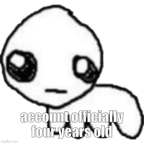 tbh | account officially four years old | image tagged in tbh | made w/ Imgflip meme maker