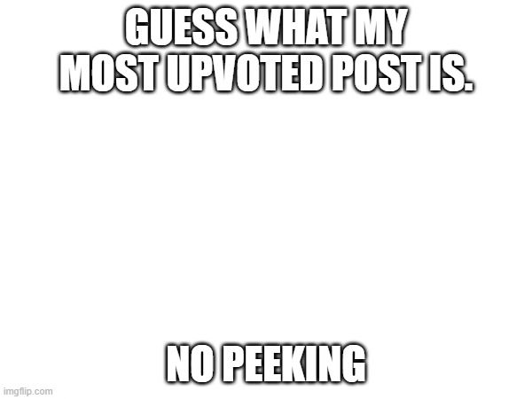 GUESS WHAT MY MOST UPVOTED POST IS. NO PEEKING | made w/ Imgflip meme maker