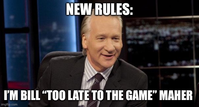 Too late. | NEW RULES:; I’M BILL “TOO LATE TO THE GAME” MAHER | image tagged in new rules,too late,politics,political meme | made w/ Imgflip meme maker