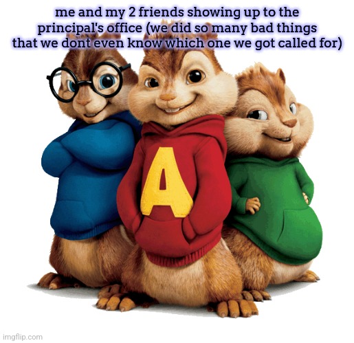 Alvin & The Chipmunks | me and my 2 friends showing up to the principal's office (we did so many bad things that we dont even know which one we got called for) | image tagged in alvin the chipmunks | made w/ Imgflip meme maker