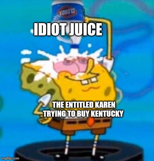 A Karen is trying to buy Kentucky | IDIOT JUICE; THE ENTITLED KAREN TRYING TO BUY KENTUCKY | image tagged in spongebob bleach,karens,stupid,jpfan102504,karen | made w/ Imgflip meme maker