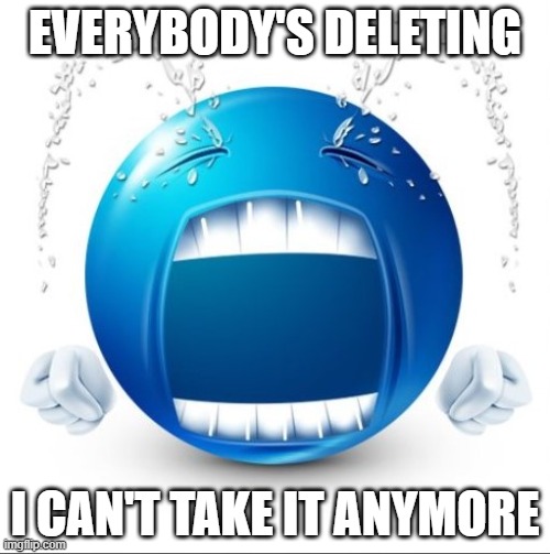 i might delete too..... | EVERYBODY'S DELETING; I CAN'T TAKE IT ANYMORE | image tagged in crying blue guy | made w/ Imgflip meme maker