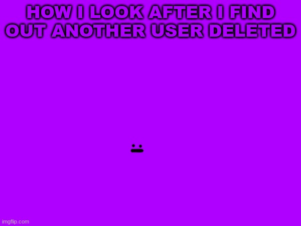 HOW I LOOK AFTER I FIND OUT ANOTHER USER DELETED | image tagged in m | made w/ Imgflip meme maker