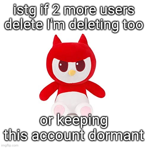 da boi | istg if 2 more users delete I'm deleting too; or keeping this account dormant | image tagged in da boi | made w/ Imgflip meme maker