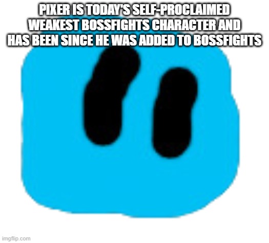 Pixer | PIXER IS TODAY'S SELF-PROCLAIMED WEAKEST BOSSFIGHTS CHARACTER AND HAS BEEN SINCE HE WAS ADDED TO BOSSFIGHTS | image tagged in pixer | made w/ Imgflip meme maker