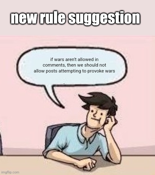 Boardroom Suggestion Guy | new rule suggestion; if wars aren't allowed in comments, then we should not allow posts attempting to provoke wars | image tagged in boardroom suggestion guy | made w/ Imgflip meme maker