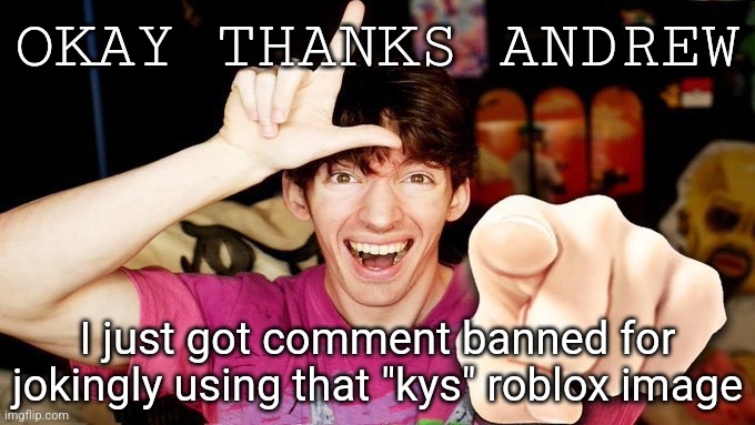 L bozo | OKAY THANKS ANDREW; I just got comment banned for jokingly using that "kys" roblox image | image tagged in l bozo | made w/ Imgflip meme maker